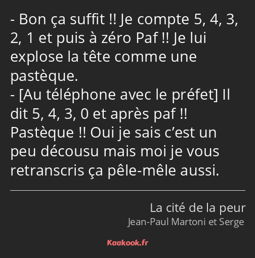 Bon ça suffit !! Je compte 5, 4, 3, 2, 1 et puis à zéro Paf !! Je lui explose la tête comme une…