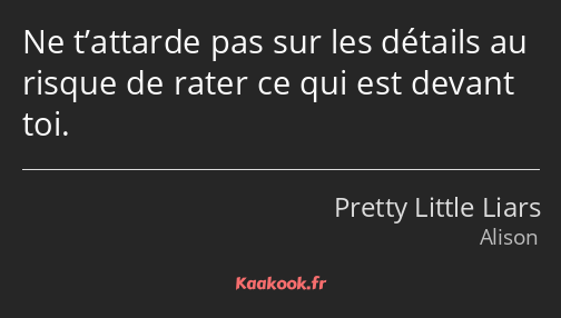 Ne t’attarde pas sur les détails au risque de rater ce qui est devant toi.