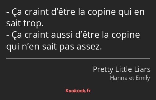 Ça craint d’être la copine qui en sait trop. Ça craint aussi d’être la copine qui n’en sait pas…