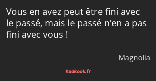 Vous en avez peut être fini avec le passé, mais le passé n’en a pas fini avec vous !