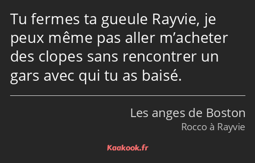 Tu fermes ta gueule Rayvie, je peux même pas aller m’acheter des clopes sans rencontrer un gars…