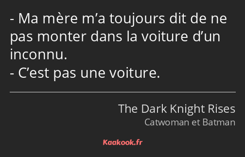 Ma mère m’a toujours dit de ne pas monter dans la voiture d’un inconnu. C’est pas une voiture.