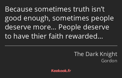 Because sometimes truth isn’t good enough, sometimes people deserve more… People deserve to have…