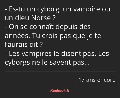 Es-tu un cyborg, un vampire ou un dieu Norse ? On se connaît depuis des années. Tu crois pas que je…