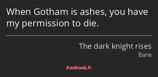 When Gotham is ashes, you have my permission to die.