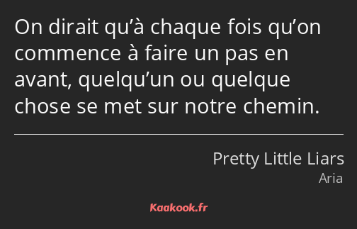 On dirait qu’à chaque fois qu’on commence à faire un pas en avant, quelqu’un ou quelque chose se…