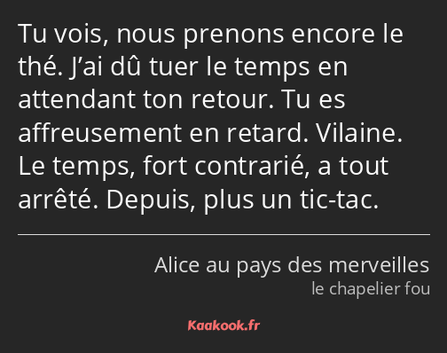 Tu vois, nous prenons encore le thé. J’ai dû tuer le temps en attendant ton retour. Tu es…