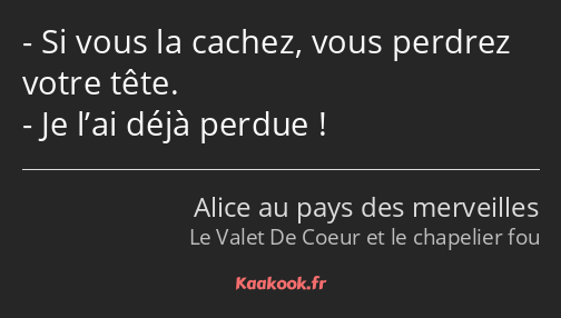 Si vous la cachez, vous perdrez votre tête. Je l’ai déjà perdue !