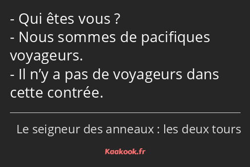 Qui êtes vous ? Nous sommes de pacifiques voyageurs. Il n’y a pas de voyageurs dans cette contrée.