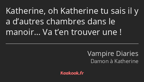 Katherine, oh Katherine tu sais il y a d’autres chambres dans le manoir… Va t’en trouver une !