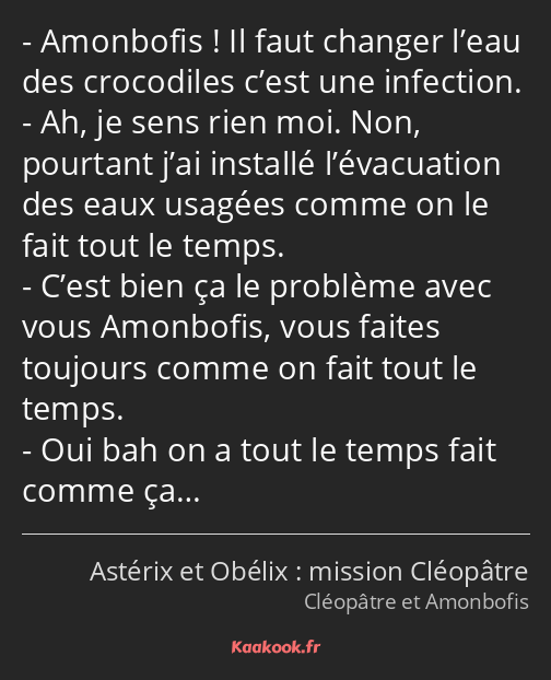 Amonbofis ! Il faut changer l’eau des crocodiles c’est une infection. Ah, je sens rien moi. Non…