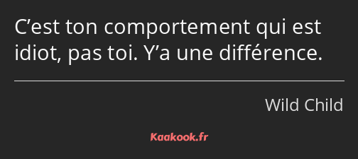 C’est ton comportement qui est idiot, pas toi. Y’a une différence.