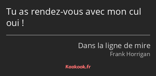 Tu as rendez-vous avec mon cul oui !