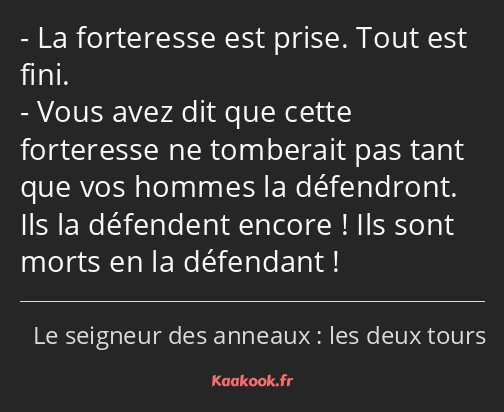 La forteresse est prise. Tout est fini. Vous avez dit que cette forteresse ne tomberait pas tant…