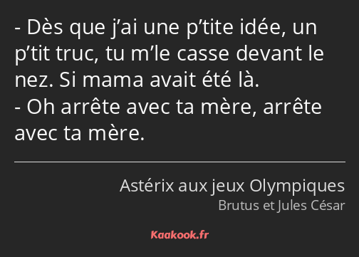 Dès que j’ai une p’tite idée, un p’tit truc, tu m’le casse devant le nez. Si mama avait été là. Oh…