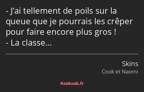 J’ai tellement de poils sur la queue que je pourrais les crêper pour faire encore plus gros ! La…