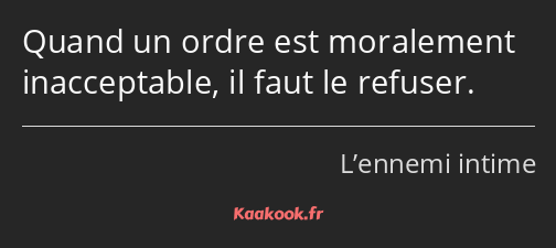 Quand un ordre est moralement inacceptable, il faut le refuser.