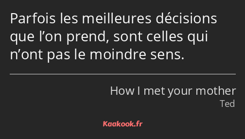 Parfois les meilleures décisions que l’on prend, sont celles qui n’ont pas le moindre sens.