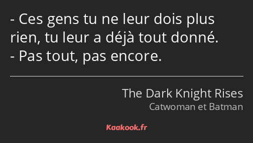 Ces gens tu ne leur dois plus rien, tu leur a déjà tout donné. Pas tout, pas encore.