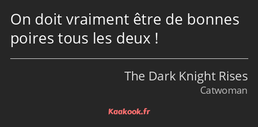 On doit vraiment être de bonnes poires tous les deux !