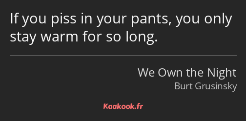 If you piss in your pants, you only stay warm for so long.