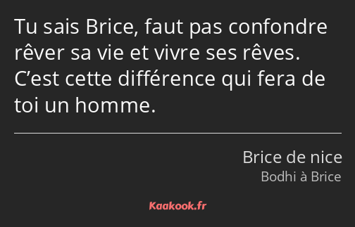 Tu sais Brice, faut pas confondre rêver sa vie et vivre ses rêves. C’est cette différence qui fera…