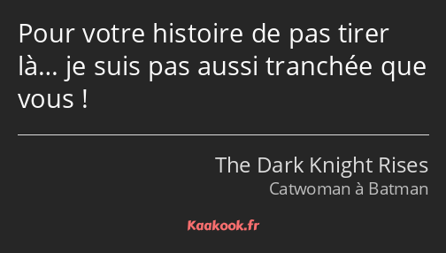 Pour votre histoire de pas tirer là… je suis pas aussi tranchée que vous !