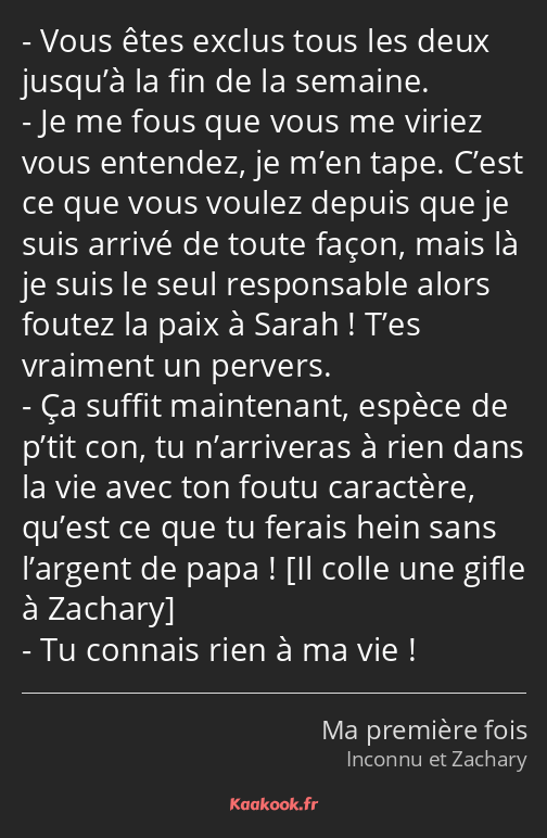 Vous êtes exclus tous les deux jusqu’à la fin de la semaine. Je me fous que vous me viriez vous…