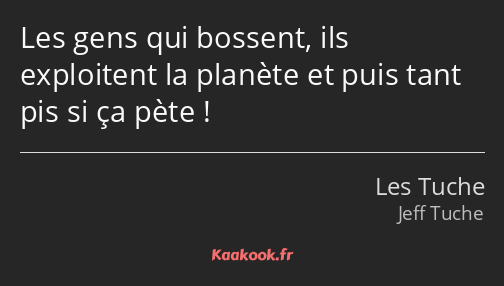 Les gens qui bossent, ils exploitent la planète et puis tant pis si ça pète !