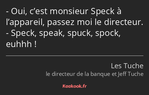Oui, c’est monsieur Speck à l’appareil, passez moi le directeur. Speck, speak, spuck, spock, euhhh !