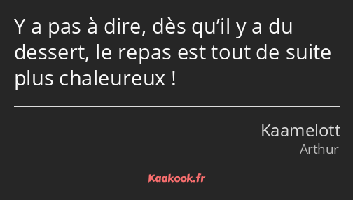 Y a pas à dire, dès qu’il y a du dessert, le repas est tout de suite plus chaleureux !