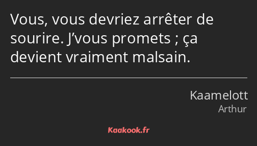 Vous, vous devriez arrêter de sourire. J’vous promets ; ça devient vraiment malsain.