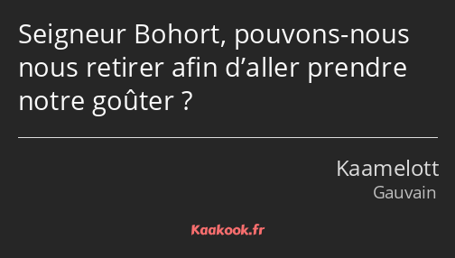 Seigneur Bohort, pouvons-nous nous retirer afin d’aller prendre notre goûter ?