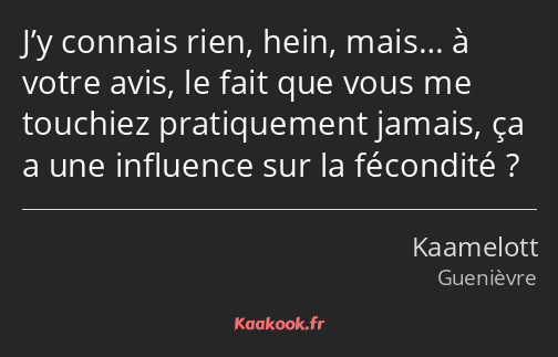 J’y connais rien, hein, mais… à votre avis, le fait que vous me touchiez pratiquement jamais, ça a…