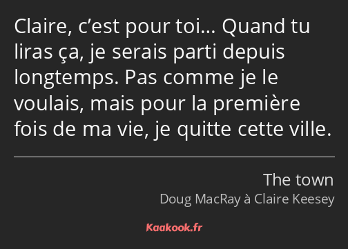 Claire, c’est pour toi… Quand tu liras ça, je serais parti depuis longtemps. Pas comme je le…