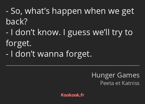 So, what’s happen when we get back? I don’t know. I guess we’ll try to forget. I don’t wanna forget.