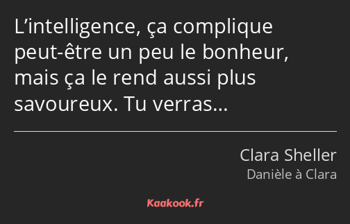 L’intelligence, ça complique peut-être un peu le bonheur, mais ça le rend aussi plus savoureux. Tu…