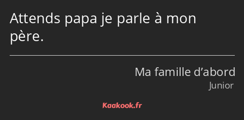 Attends papa je parle à mon père.