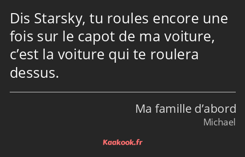 Dis Starsky, tu roules encore une fois sur le capot de ma voiture, c’est la voiture qui te roulera…