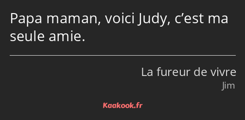 Papa maman, voici Judy, c’est ma seule amie.