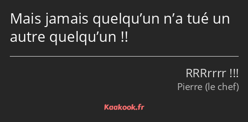 Mais jamais quelqu’un n’a tué un autre quelqu’un !!