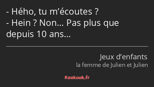 Hého, tu m’écoutes ? Hein ? Non… Pas plus que depuis 10 ans…