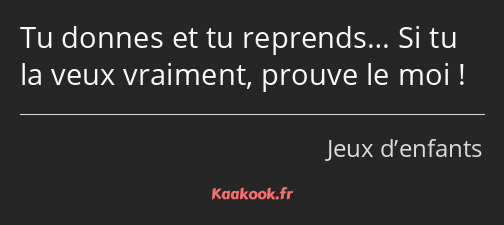 Tu donnes et tu reprends… Si tu la veux vraiment, prouve le moi !