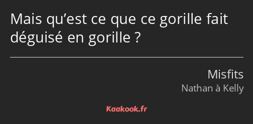 Mais qu’est ce que ce gorille fait déguisé en gorille ?