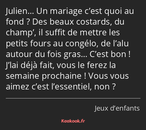 Julien… Un mariage c’est quoi au fond ? Des beaux costards, du champ’, il suffit de mettre les…