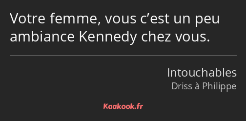 Votre femme, vous c’est un peu ambiance Kennedy chez vous.