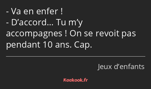 Va en enfer ! D’accord… Tu m’y accompagnes ! On se revoit pas pendant 10 ans. Cap.