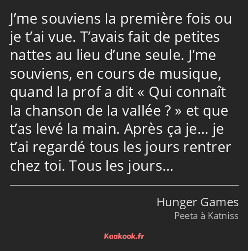 J’me souviens la première fois ou je t’ai vue. T’avais fait de petites nattes au lieu d’une seule…