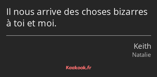 Il nous arrive des choses bizarres à toi et moi.