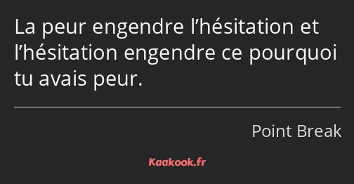 La peur engendre l’hésitation et l’hésitation engendre ce pourquoi tu avais peur.